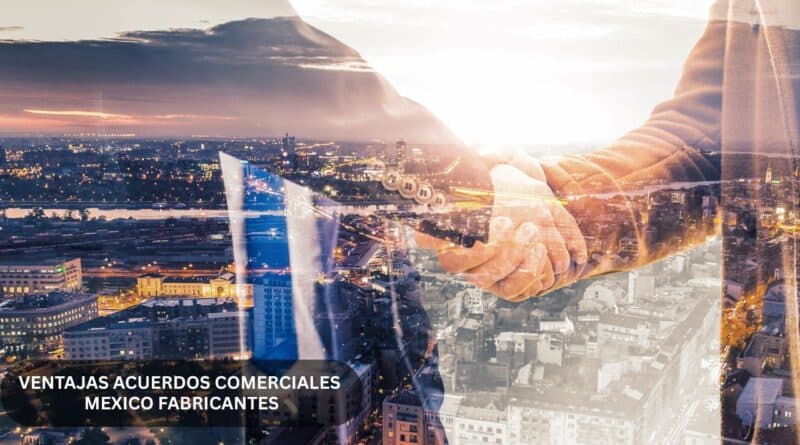 Ventajas acuerdos comerciales mexico fabricantes